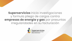 Superservicios inicia investigaciones y formula pliego de cargos contra empresas de energía y gas por presuntas irregularidades en su facturación
